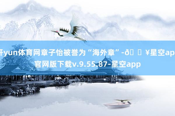 开yun体育网章子怡被誉为“海外章”-🔥星空app官网版下载v.9.55.87-星空app