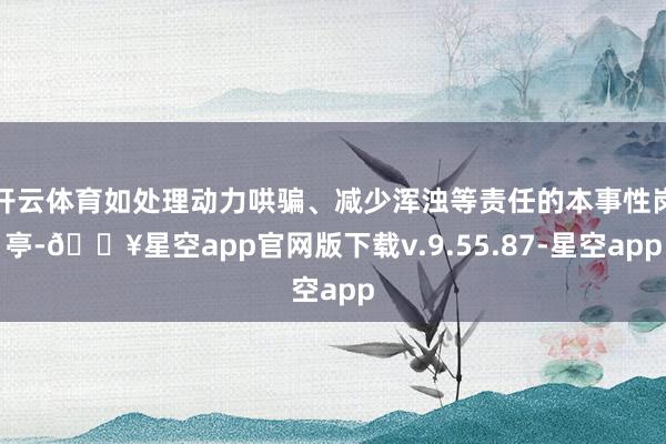 开云体育如处理动力哄骗、减少浑浊等责任的本事性岗亭-🔥星空app官网版下载v.9.55.87-星空app