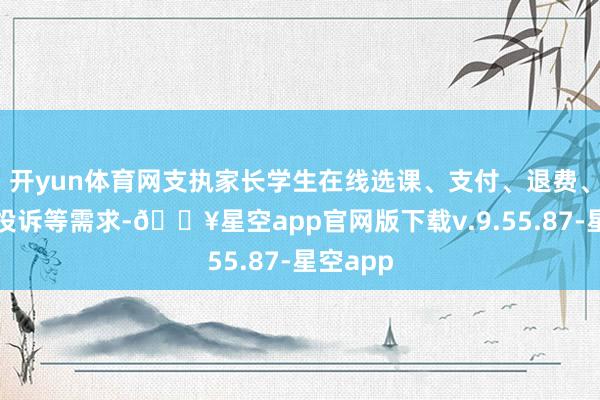 开yun体育网支执家长学生在线选课、支付、退费、评价、投诉等需求-🔥星空app官网版下载v.9.55.87-星空app