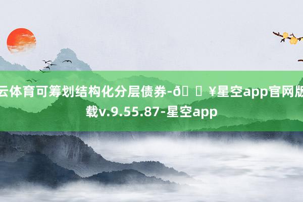 开云体育可筹划结构化分层债券-🔥星空app官网版下载v.9.55.87-星空app