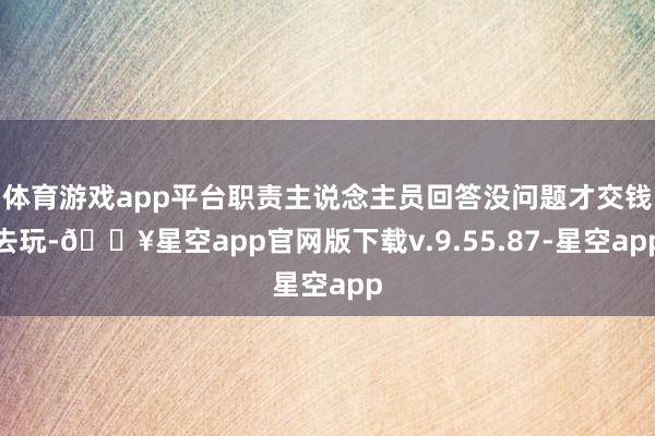 体育游戏app平台职责主说念主员回答没问题才交钱去玩-🔥星空app官网版下载v.9.55.87-星空app
