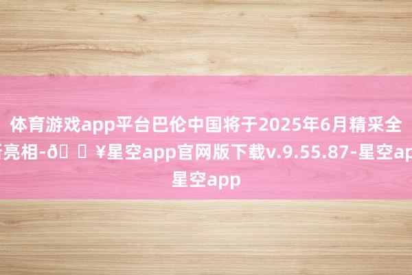 体育游戏app平台巴伦中国将于2025年6月精采全新亮相-🔥星空app官网版下载v.9.55.87-星空app