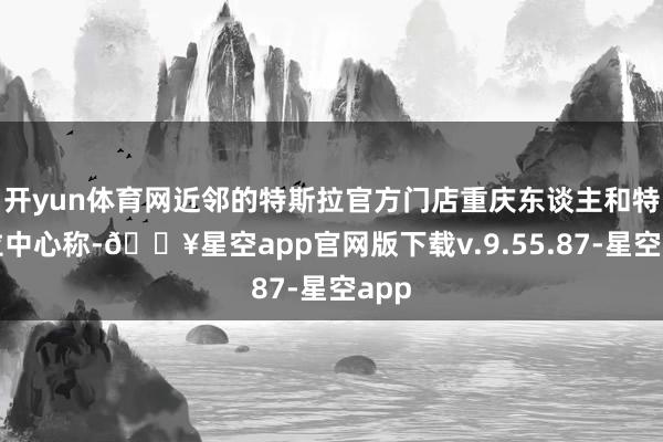 开yun体育网近邻的特斯拉官方门店重庆东谈主和特斯拉中心称-🔥星空app官网版下载v.9.55.87-星空app
