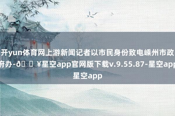 开yun体育网上游新闻记者以市民身份致电嵊州市政府办-🔥星空app官网版下载v.9.55.87-星空app