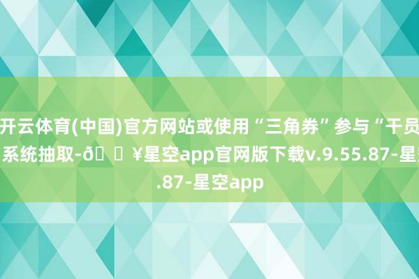 开云体育(中国)官方网站或使用“三角券”参与“干员究诘”系统抽取-🔥星空app官网版下载v.9.55.87-星空app