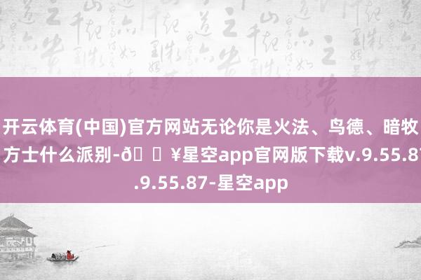 开云体育(中国)官方网站无论你是火法、鸟德、暗牧、元素萨、方士什么派别-🔥星空app官网版下载v.9.55.87-星空app