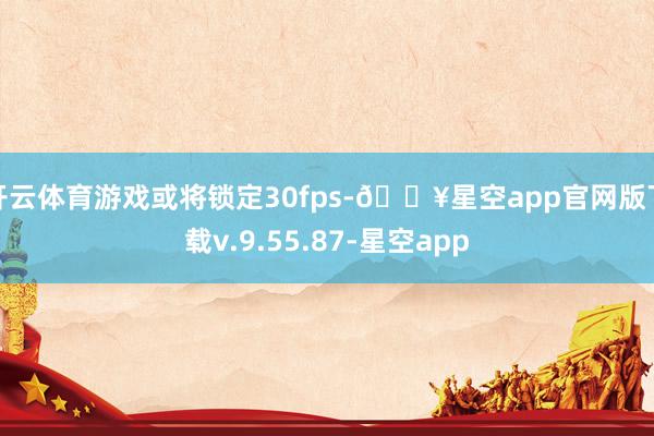 开云体育游戏或将锁定30fps-🔥星空app官网版下载v.9.55.87-星空app