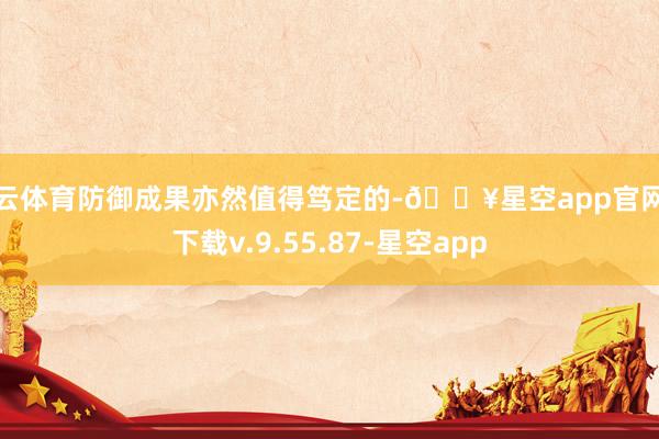 开云体育防御成果亦然值得笃定的-🔥星空app官网版下载v.9.55.87-星空app