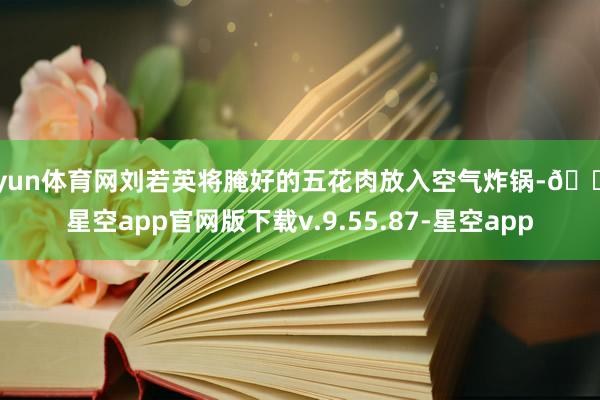 开yun体育网刘若英将腌好的五花肉放入空气炸锅-🔥星空app官网版下载v.9.55.87-星空app
