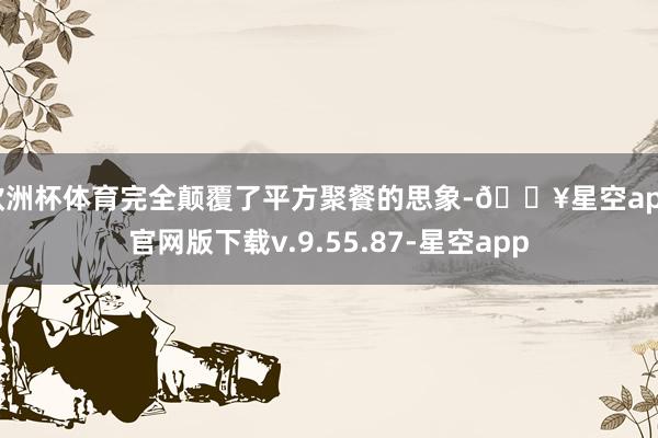欧洲杯体育完全颠覆了平方聚餐的思象-🔥星空app官网版下载v.9.55.87-星空app