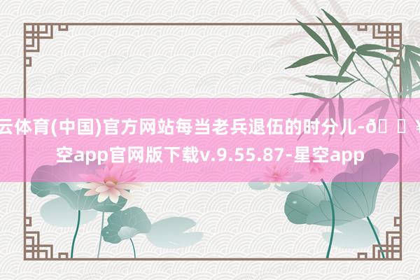 开云体育(中国)官方网站每当老兵退伍的时分儿-🔥星空app官网版下载v.9.55.87-星空app