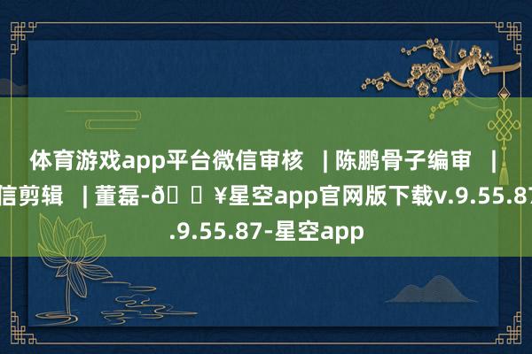 体育游戏app平台微信审核   | 陈鹏骨子编审   |   陈曙光微信剪辑   | 董磊-🔥星空app官网版下载v.9.55.87-星空app