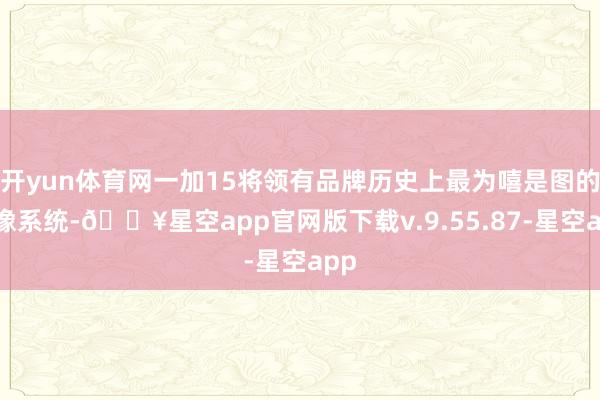 开yun体育网一加15将领有品牌历史上最为嘻是图的影像系统-🔥星空app官网版下载v.9.55.87-星空app