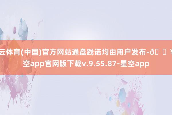 开云体育(中国)官方网站通盘践诺均由用户发布-🔥星空app官网版下载v.9.55.87-星空app