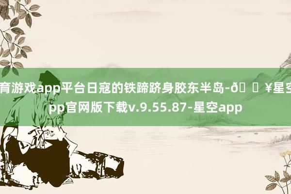体育游戏app平台日寇的铁蹄跻身胶东半岛-🔥星空app官网版下载v.9.55.87-星空app