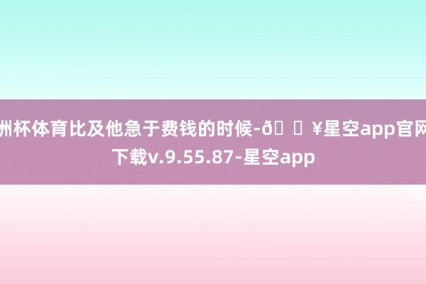 欧洲杯体育比及他急于费钱的时候-🔥星空app官网版下载v.9.55.87-星空app