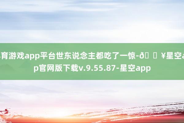 体育游戏app平台世东说念主都吃了一惊-🔥星空app官网版下载v.9.55.87-星空app