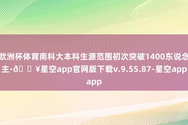 欧洲杯体育南科大本科生源范围初次突破1400东说念主-🔥星空app官网版下载v.9.55.87-星空app