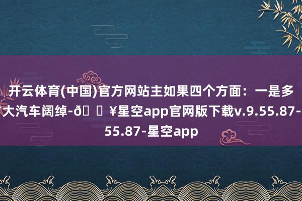 开云体育(中国)官方网站主如果四个方面：　　一是多措并举扩大汽车阔绰-🔥星空app官网版下载v.9.55.87-星空app