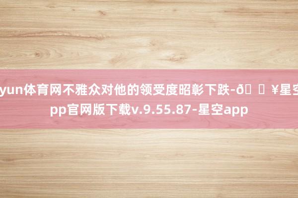 开yun体育网不雅众对他的领受度昭彰下跌-🔥星空app官网版下载v.9.55.87-星空app