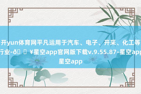 开yun体育网平凡运用于汽车、电子、开采、化工等行业-🔥星空app官网版下载v.9.55.87-星空app