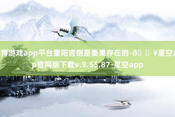 体育游戏app平台重阳宫倒是委果存在的-🔥星空app官网版下载v.9.55.87-星空app