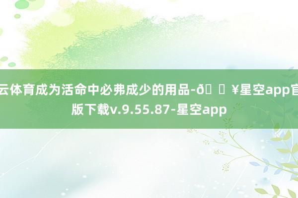 开云体育成为活命中必弗成少的用品-🔥星空app官网版下载v.9.55.87-星空app