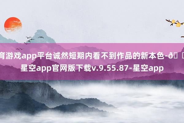 体育游戏app平台诚然短期内看不到作品的新本色-🔥星空app官网版下载v.9.55.87-星空app