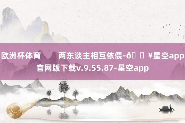 欧洲杯体育        两东谈主相互依偎-🔥星空app官网版下载v.9.55.87-星空app