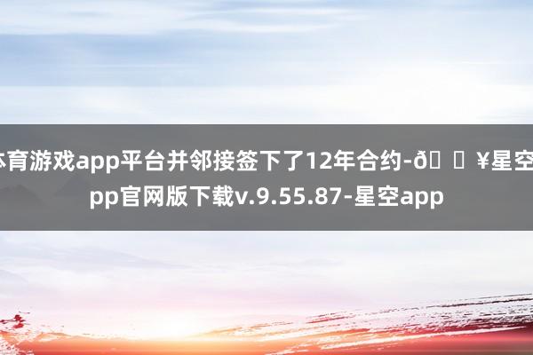 体育游戏app平台并邻接签下了12年合约-🔥星空app官网版下载v.9.55.87-星空app