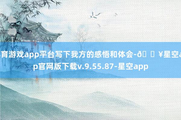 体育游戏app平台写下我方的感悟和体会-🔥星空app官网版下载v.9.55.87-星空app