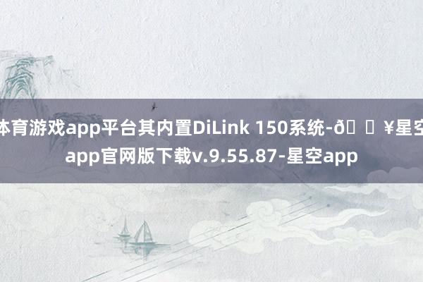 体育游戏app平台其内置DiLink 150系统-🔥星空app官网版下载v.9.55.87-星空app
