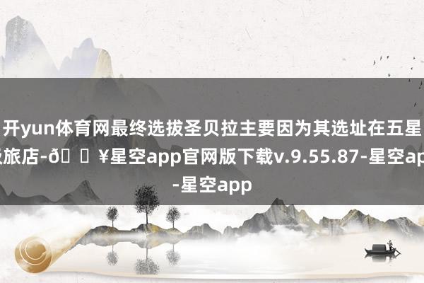开yun体育网最终选拔圣贝拉主要因为其选址在五星级旅店-🔥星空app官网版下载v.9.55.87-星空app