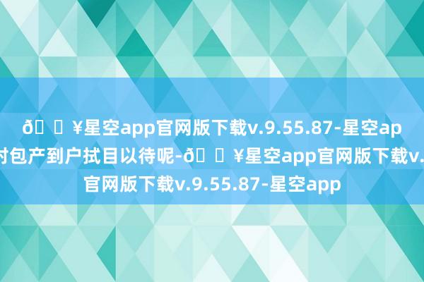 🔥星空app官网版下载v.9.55.87-星空app勤劳的村民们齐对包产到户拭目以待呢-🔥星空app官网版下载v.9.55.87-星空app