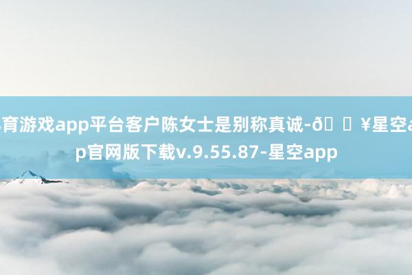 体育游戏app平台客户陈女士是别称真诚-🔥星空app官网版下载v.9.55.87-星空app