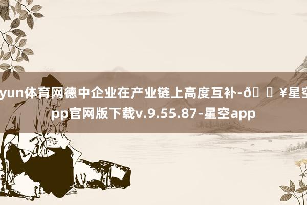 开yun体育网德中企业在产业链上高度互补-🔥星空app官网版下载v.9.55.87-星空app