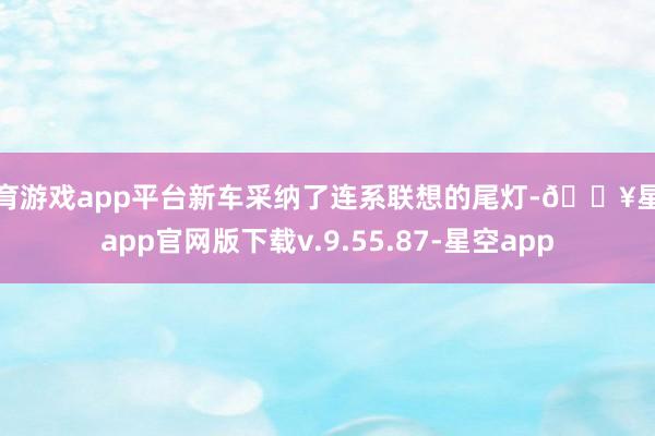 体育游戏app平台新车采纳了连系联想的尾灯-🔥星空app官网版下载v.9.55.87-星空app