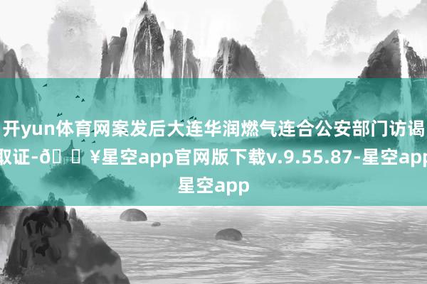 开yun体育网案发后大连华润燃气连合公安部门访谒取证-🔥星空app官网版下载v.9.55.87-星空app