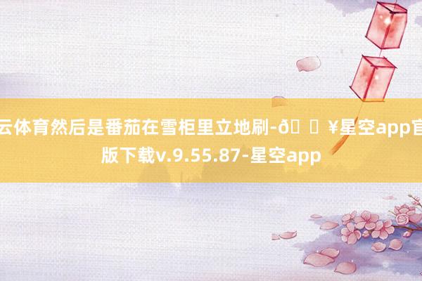开云体育然后是番茄在雪柜里立地刷-🔥星空app官网版下载v.9.55.87-星空app