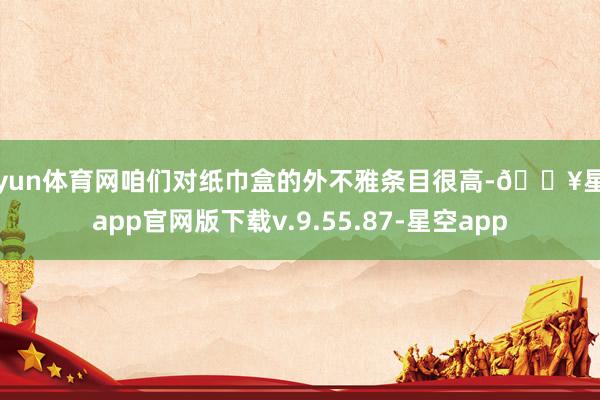 开yun体育网咱们对纸巾盒的外不雅条目很高-🔥星空app官网版下载v.9.55.87-星空app