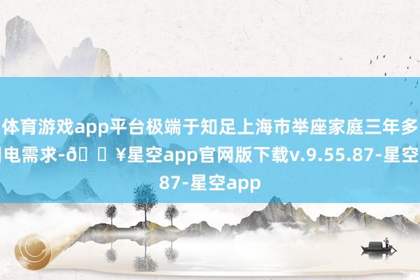 体育游戏app平台极端于知足上海市举座家庭三年多的用电需求-🔥星空app官网版下载v.9.55.87-星空app