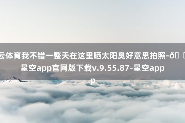 开云体育我不错一整天在这里晒太阳臭好意思拍照-🔥星空app官网版下载v.9.55.87-星空app