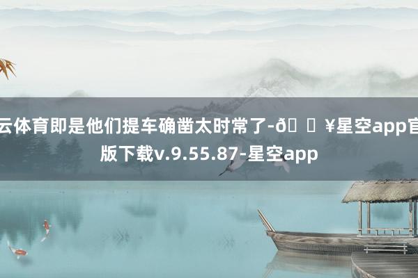 开云体育即是他们提车确凿太时常了-🔥星空app官网版下载v.9.55.87-星空app