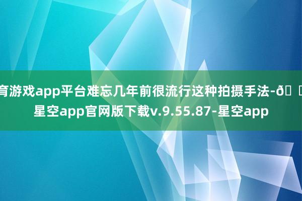 体育游戏app平台难忘几年前很流行这种拍摄手法-🔥星空app官网版下载v.9.55.87-星空app