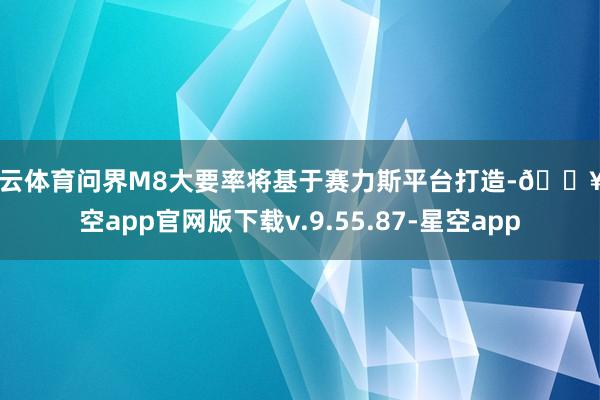 开云体育问界M8大要率将基于赛力斯平台打造-🔥星空app官网版下载v.9.55.87-星空app