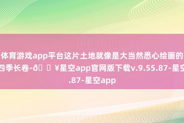 体育游戏app平台这片土地就像是大当然悉心绘画的一幅四季长卷-🔥星空app官网版下载v.9.55.87-星空app
