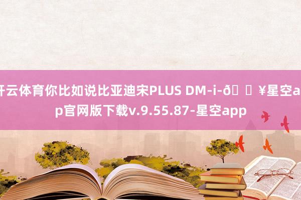 开云体育你比如说比亚迪宋PLUS DM-i-🔥星空app官网版下载v.9.55.87-星空app