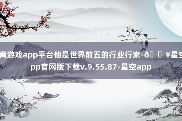 体育游戏app平台他是世界前五的行业行家-🔥星空app官网版下载v.9.55.87-星空app