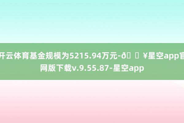 开云体育基金规模为5215.94万元-🔥星空app官网版下载v.9.55.87-星空app
