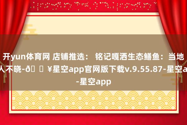 开yun体育网 店铺推选： 铭记嘎洒生态鳝鱼：当地无人不晓-🔥星空app官网版下载v.9.55.87-星空app